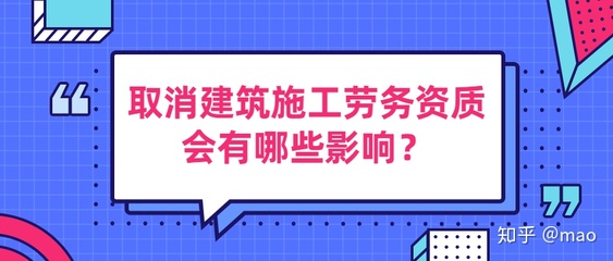 取消建筑施工劳务资质会有哪些影响?